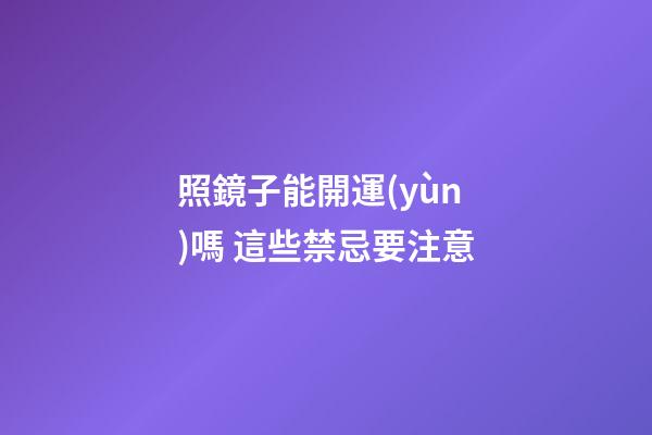 照鏡子能開運(yùn)嗎 這些禁忌要注意